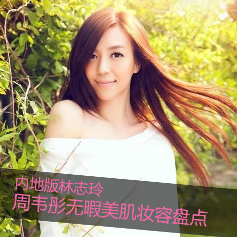 内地 版 林志玲  周韦彤无暇美肌妆容盘点_即时新