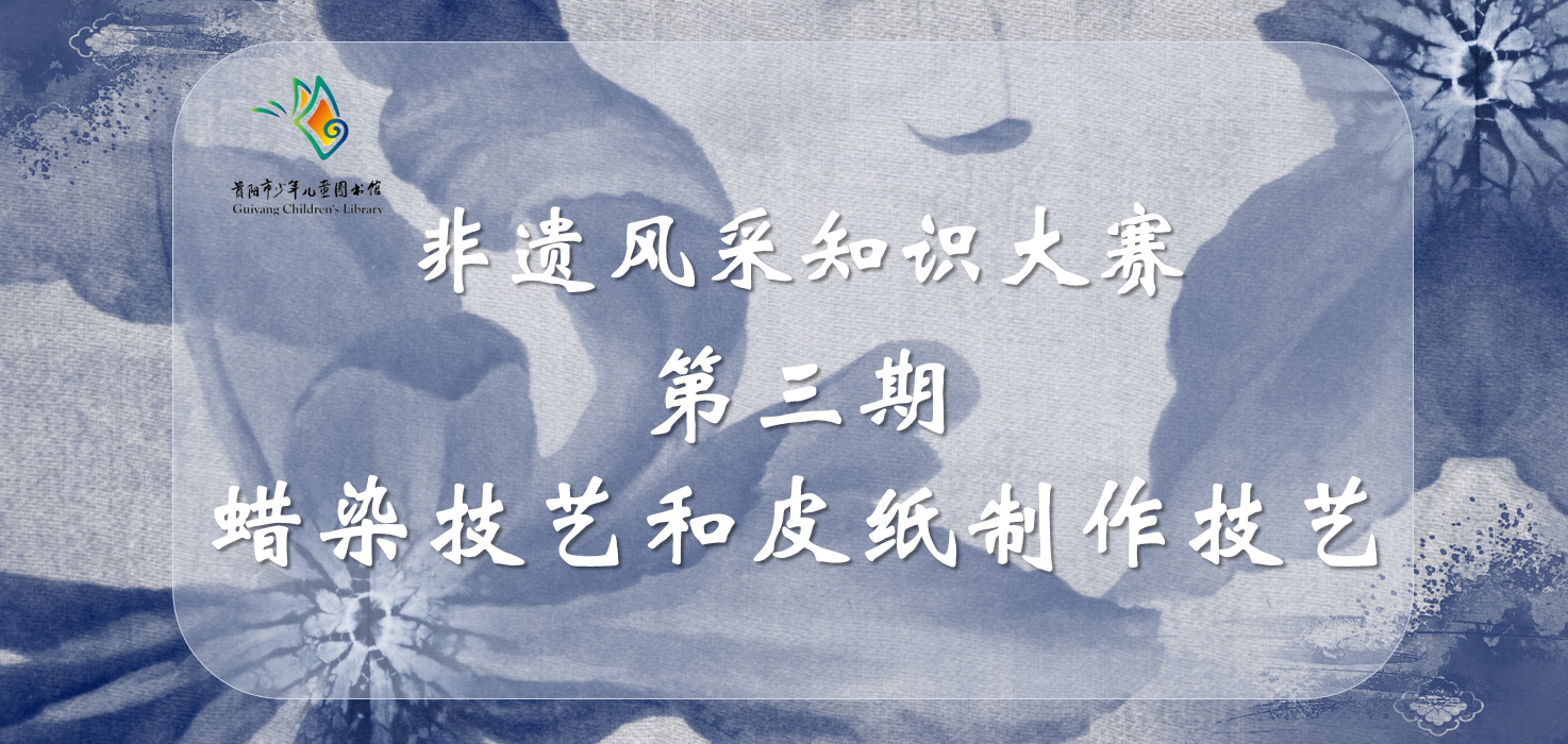 贵阳市少儿图书馆线上有奖竞答活动|非遗风采知识大赛第三期：蜡染技艺和皮纸制作技艺